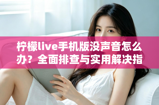 柠檬live手机版没声音怎么办？全面排查与实用解决指南