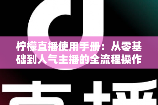 柠檬直播使用手册：从零基础到人气主播的全流程操作指南