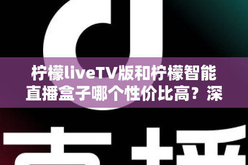 柠檬liveTV版和柠檬智能直播盒子哪个性价比高？深度对比评测帮你选对不选贵