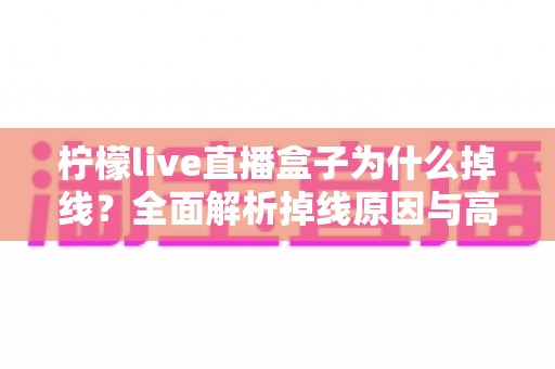 柠檬live直播盒子为什么掉线？全面解析掉线原因与高效解决方案