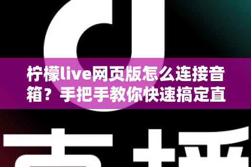 柠檬live网页版怎么连接音箱？手把手教你快速搞定直播声音输出