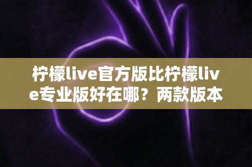 柠檬live官方版比柠檬live专业版好在哪?两款版本核心差异全面解析与选择指南 柠檬live官方版比柠檬live专业版好在哪?两款版本核心差异全面解析与选择指南