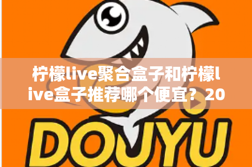 柠檬live聚合盒子和柠檬live盒子推荐哪个便宜?2025最新价格对比与超全选购避坑指南 柠檬live聚合盒子和柠檬live盒子推荐哪个便宜?2025最新价格对比与超全选购避坑指南