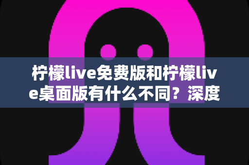 柠檬live免费版和柠檬live桌面版有什么不同?深度对比解析助你选对版本 柠檬live免费版和柠檬live桌面版有什么不同?深度对比解析助你选对版本