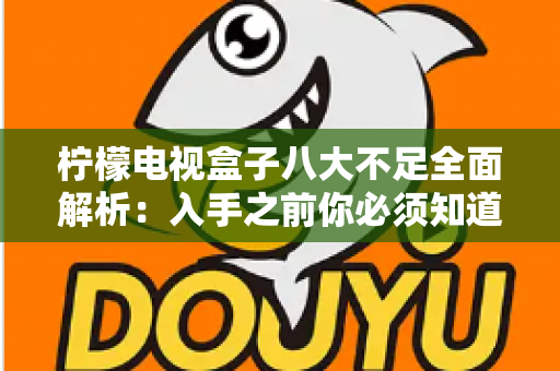 柠檬电视盒子八大不足全面解析：入手之前你必须知道的真实缺陷与避坑指南
