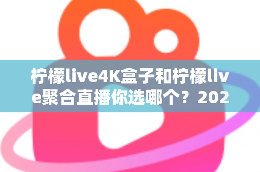 柠檬live4K盒子和柠檬live聚合直播你选哪个？2025最新家庭大屏观影深度对比选购指南