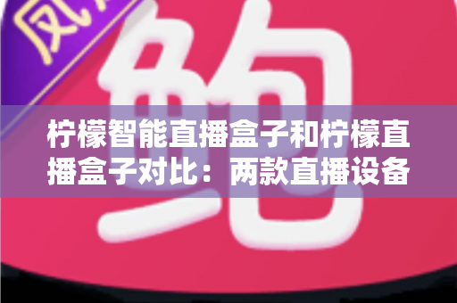 柠檬智能直播盒子和柠檬直播盒子对比：两款直播设备深度解析与选购指南