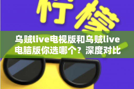 乌贼live电视版和乌贼live电脑版你选哪个？深度对比帮你找到最适合的大屏观看方案