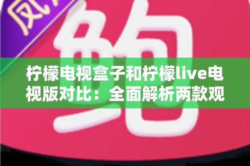 柠檬电视盒子和柠檬live电视版对比：全面解析两款观影方案的差异，帮你选出最适合的选择