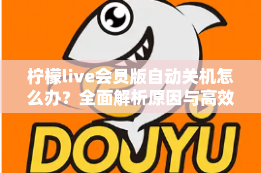 柠檬live会员版自动关机怎么办？全面解析原因与高效解决方法，助你畅享稳定直播体验