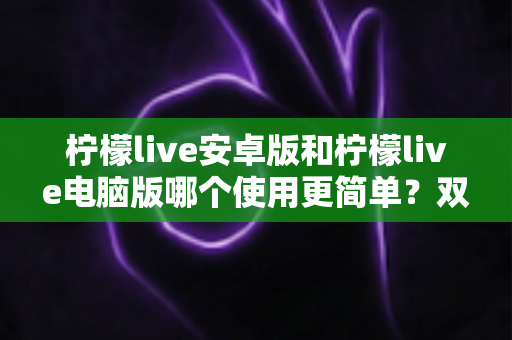 柠檬live安卓版和柠檬live电脑版哪个使用更简单?双端体验全面对比与选择指南 柠檬live安卓版和柠檬live电脑版哪个使用更简单?双端体验全面对比与选择指南