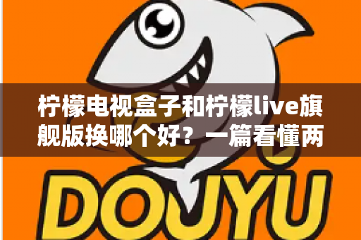 柠檬电视盒子和柠檬live旗舰版换哪个好？一篇看懂两者差异的选购指南