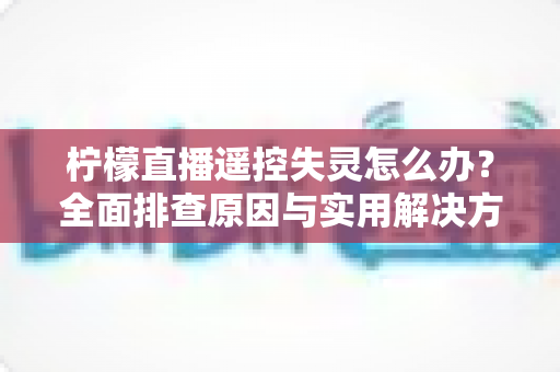柠檬直播遥控失灵怎么办?全面排查原因与实用解决方案,轻松恢复流畅互动体验 柠檬直播遥控失灵怎么办?全面排查原因与实用解决方案,轻松恢复流畅互动体验