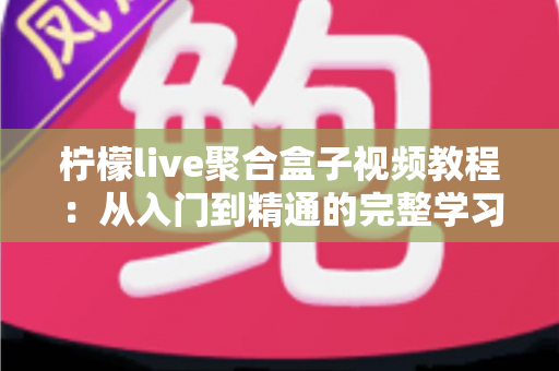 柠檬live聚合盒子视频教程：从入门到精通的完整学习指南