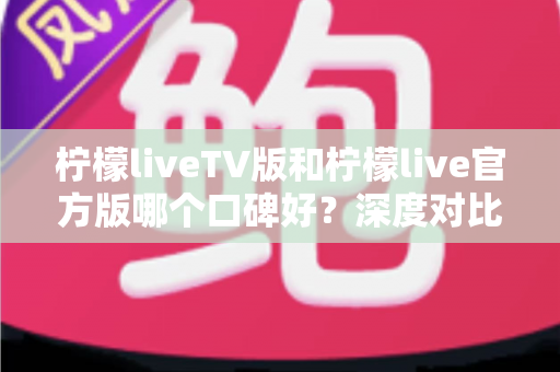 柠檬liveTV版和柠檬live官方版哪个口碑好?深度对比分析帮你选出更合适的版本 柠檬liveTV版和柠檬live官方版哪个口碑好?深度对比分析帮你选出更合适的版本