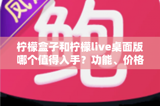 柠檬盒子和柠檬live桌面版哪个值得入手?功能、价格与适用人群全维度深度对比指南 柠檬盒子和柠檬live桌面版哪个值得入手?功能、价格与适用人群全维度深度对比指南