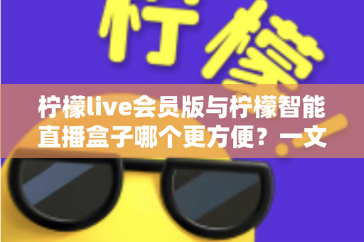 柠檬live会员版与柠檬智能直播盒子哪个更方便?一文读懂两大直播工具的真实差异与选购建议 柠檬live会员版与柠檬智能直播盒子哪个更方便?一文读懂两大直播工具的真实差异与选购建议