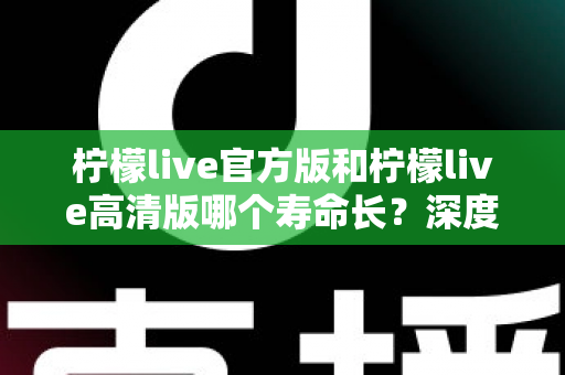柠檬live官方版和柠檬live高清版哪个寿命长?深度对比分析帮你选出更持久的直播伴侣 柠檬live官方版和柠檬live高清版哪个寿命长?深度对比分析帮你选出更持久的直播伴侣