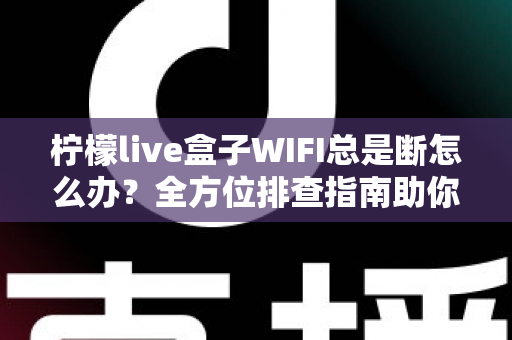 柠檬live盒子WIFI总是断怎么办？全方位排查指南助你彻底告别频繁断网烦恼