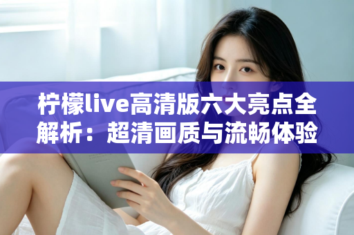 柠檬live高清版六大亮点全解析:超清画质与流畅体验兼得,精彩直播一触即达 柠檬live高清版六大亮点全解析:超清画质与流畅体验兼得,精彩直播一触即达