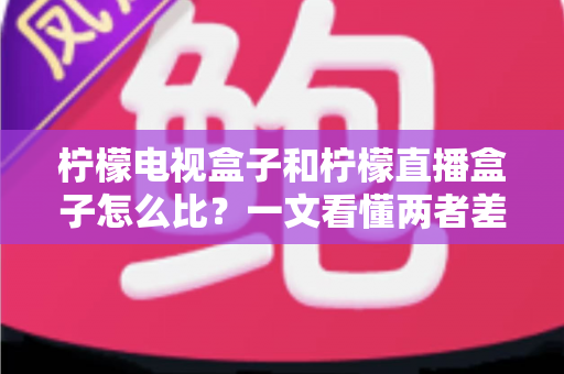 柠檬电视盒子和柠檬直播盒子怎么比?一文看懂两者差异与选购全攻略 柠檬电视盒子和柠檬直播盒子怎么比?一文看懂两者差异与选购全攻略