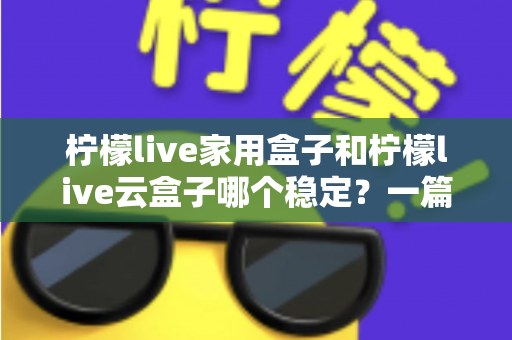 柠檬live家用盒子和柠檬live云盒子哪个稳定？一篇讲透稳定性的选购指南