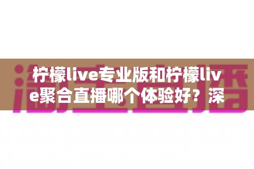 柠檬live专业版和柠檬live聚合直播哪个体验好?深度对比帮你选出最适合的直播工具 柠檬live专业版和柠檬live聚合直播哪个体验好?深度对比帮你选出最适合的直播工具