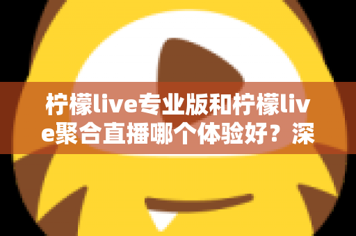 柠檬live专业版和柠檬live聚合直播哪个体验好?深度对比帮你选出最适合的直播工具 柠檬live专业版和柠檬live聚合直播哪个体验好?深度对比帮你选出最适合的直播工具