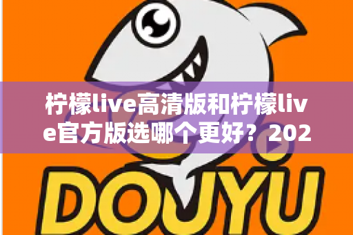 柠檬live高清版和柠檬live官方版选哪个更好?2025超详细对比评测助你找到最适合的版本 柠檬live高清版和柠檬live官方版选哪个更好?2025超详细对比评测助你找到最适合的版本