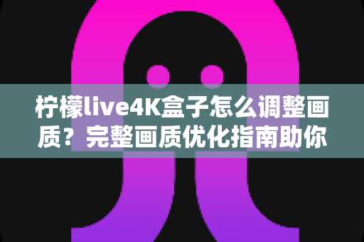 柠檬live4K盒子怎么调整画质？完整画质优化指南助你享受极致4K视觉体验