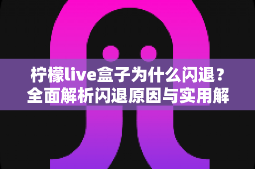 柠檬live盒子为什么闪退？全面解析闪退原因与实用解决方案