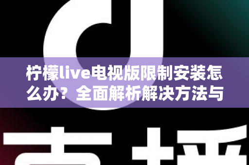 柠檬live电视版限制安装怎么办?全面解析解决方法与安装技巧 柠檬live电视版限制安装怎么办?全面解析解决方法与安装技巧