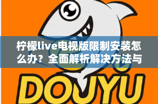 柠檬live电视版限制安装怎么办?全面解析解决方法与安装技巧 柠檬live电视版限制安装怎么办?全面解析解决方法与安装技巧