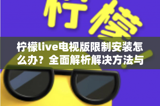 柠檬live电视版限制安装怎么办？全面解析解决方法与安装技巧