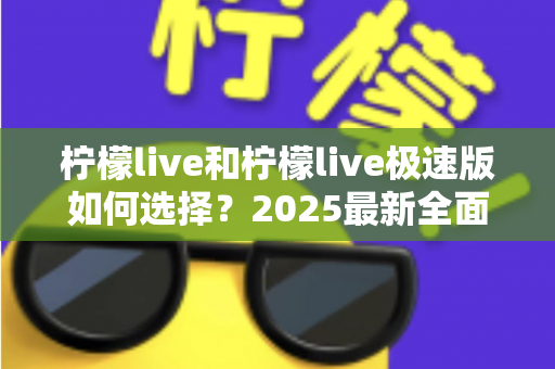 柠檬live和柠檬live极速版如何选择？2025最新全面对比指南，帮你找到最适合的那一款