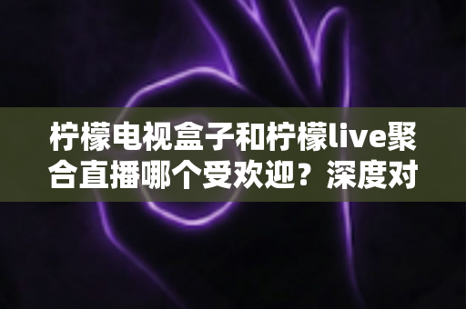 柠檬电视盒子和柠檬live聚合直播哪个受欢迎？深度对比解析帮你选对不选贵