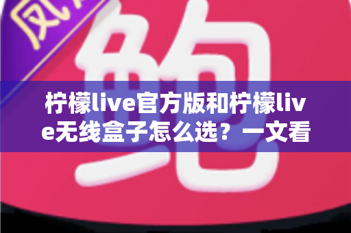 柠檬live官方版和柠檬live无线盒子怎么选？一文看懂两者区别，找到最适合你的方案