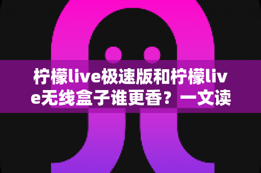 柠檬live极速版和柠檬live无线盒子谁更香？一文读懂两者差异与选择攻略