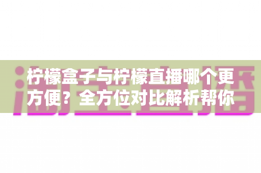 柠檬盒子与柠檬直播哪个更方便?全方位对比解析帮你轻松做出选择 柠檬盒子与柠檬直播哪个更方便?全方位对比解析帮你轻松做出选择