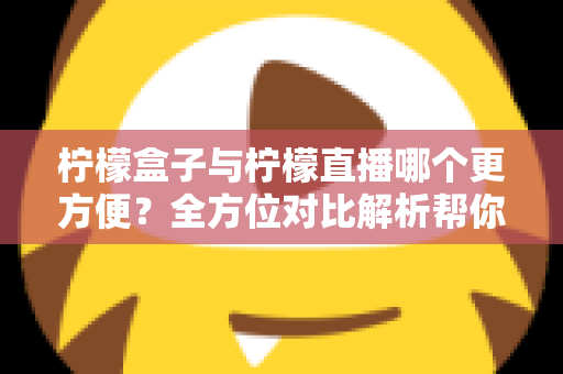 柠檬盒子与柠檬直播哪个更方便?全方位对比解析帮你轻松做出选择 柠檬盒子与柠檬直播哪个更方便?全方位对比解析帮你轻松做出选择