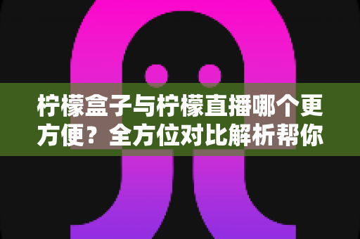 柠檬盒子与柠檬直播哪个更方便？全方位对比解析帮你轻松做出选择