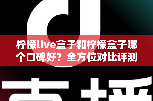 柠檬live盒子和柠檬盒子哪个口碑好?全方位对比评测帮你选对不踩坑 柠檬live盒子和柠檬盒子哪个口碑好?全方位对比评测帮你选对不踩坑