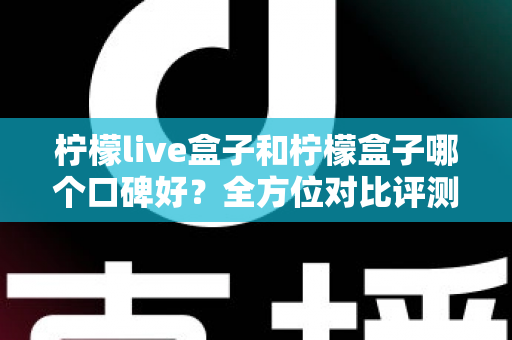 柠檬live盒子和柠檬盒子哪个口碑好?全方位对比评测帮你选对不踩坑 柠檬live盒子和柠檬盒子哪个口碑好?全方位对比评测帮你选对不踩坑