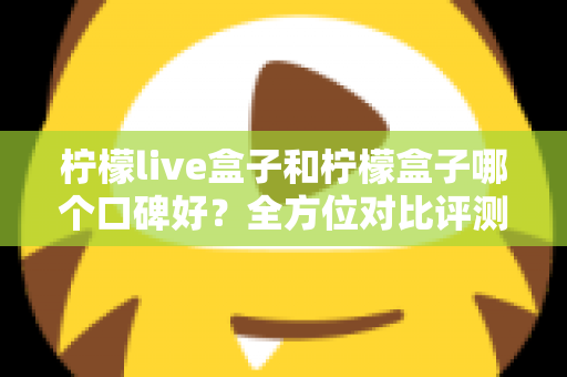 柠檬live盒子和柠檬盒子哪个口碑好？全方位对比评测帮你选对不踩坑