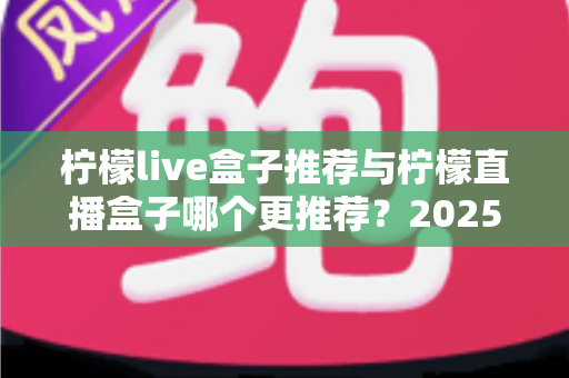 柠檬live盒子推荐与柠檬直播盒子哪个更推荐？2025年选购指南一文看懂