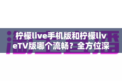 柠檬live手机版和柠檬liveTV版哪个流畅?全方位深度实测对比帮你选对版本 柠檬live手机版和柠檬liveTV版哪个流畅?全方位深度实测对比帮你选对版本