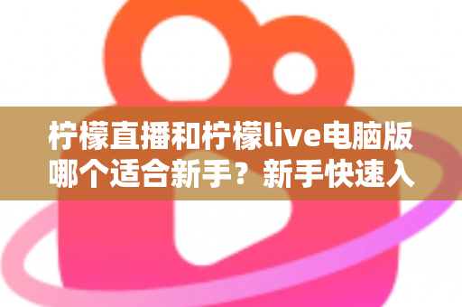 柠檬直播和柠檬live电脑版哪个适合新手？新手快速入门双端选择全指南