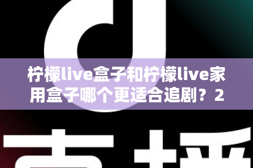 柠檬live盒子和柠檬live家用盒子哪个更适合追剧？2024年最全选购对比指南