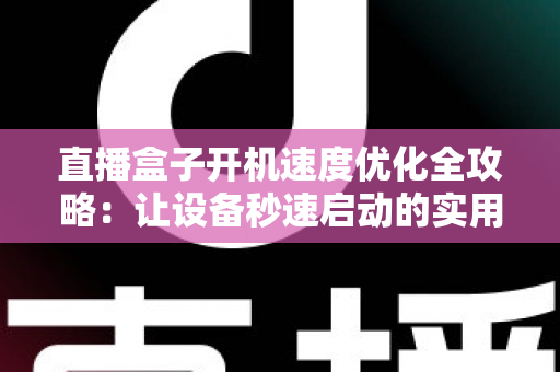 直播盒子开机速度优化全攻略:让设备秒速启动的实用技巧与深度解析 直播盒子开机速度优化全攻略:让设备秒速启动的实用技巧与深度解析