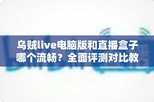 乌贼live电脑版和直播盒子哪个流畅?全面评测对比教你选出更顺畅的观看方案 乌贼live电脑版和直播盒子哪个流畅?全面评测对比教你选出更顺畅的观看方案